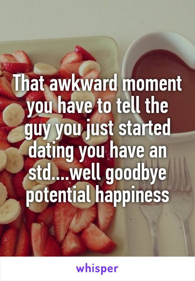 That awkward moment you have to tell the guy you just started dating you have an std....well goodbye potential happiness