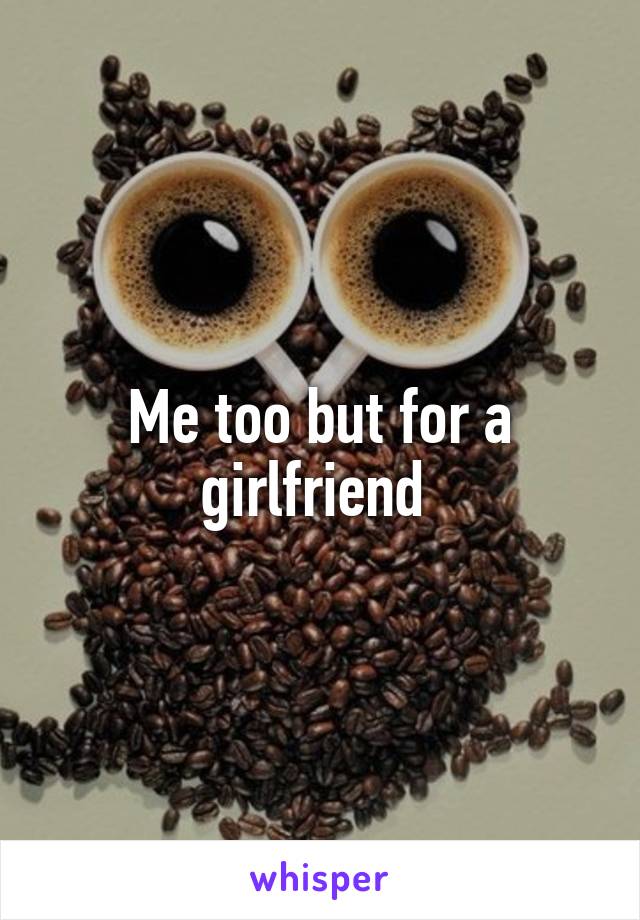 Me too but for a girlfriend 