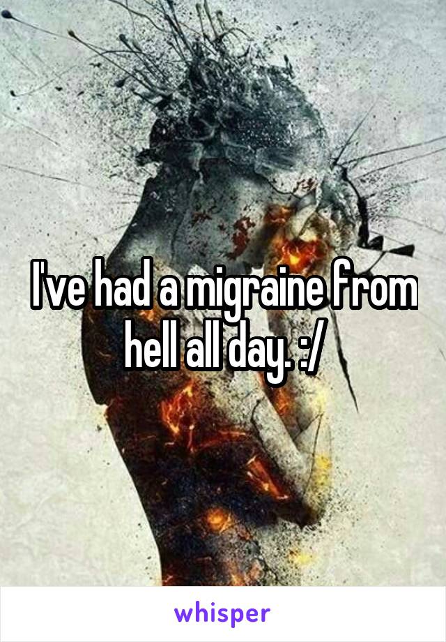 I've had a migraine from hell all day. :/