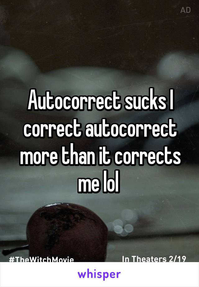 Autocorrect sucks I correct autocorrect more than it corrects me lol 