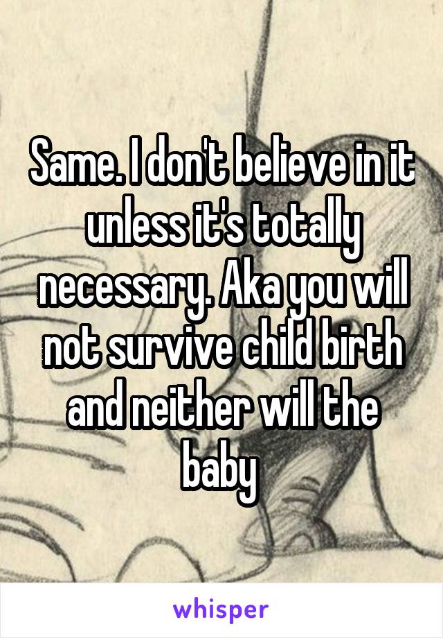 Same. I don't believe in it unless it's totally necessary. Aka you will not survive child birth and neither will the baby 
