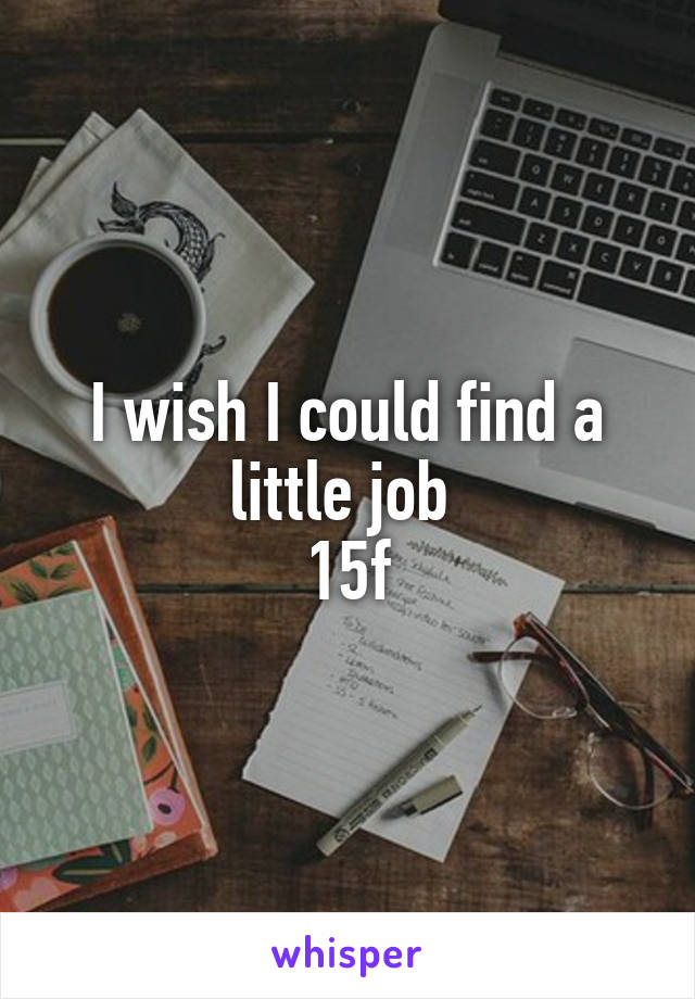 I wish I could find a little job 
15f