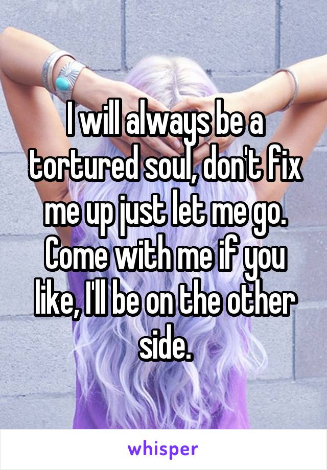 I will always be a tortured soul, don't fix me up just let me go.
Come with me if you like, I'll be on the other side.