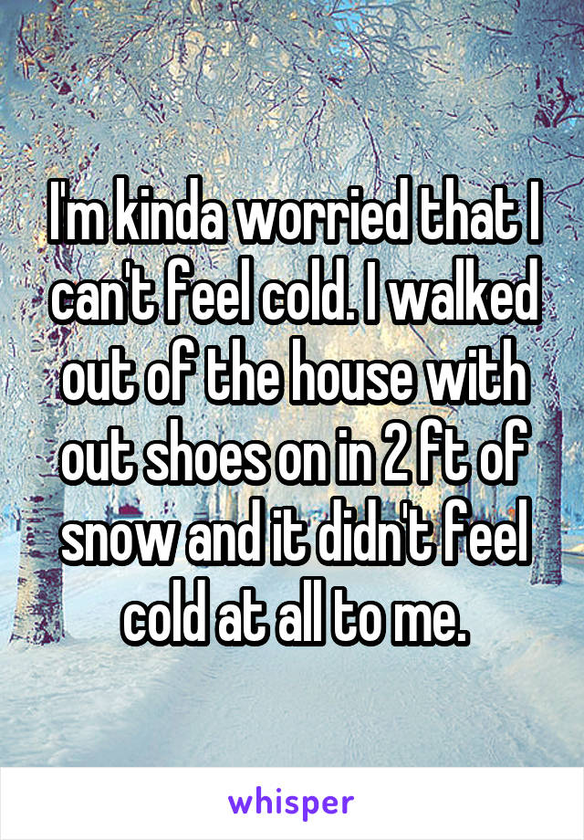 I'm kinda worried that I can't feel cold. I walked out of the house with out shoes on in 2 ft of snow and it didn't feel cold at all to me.