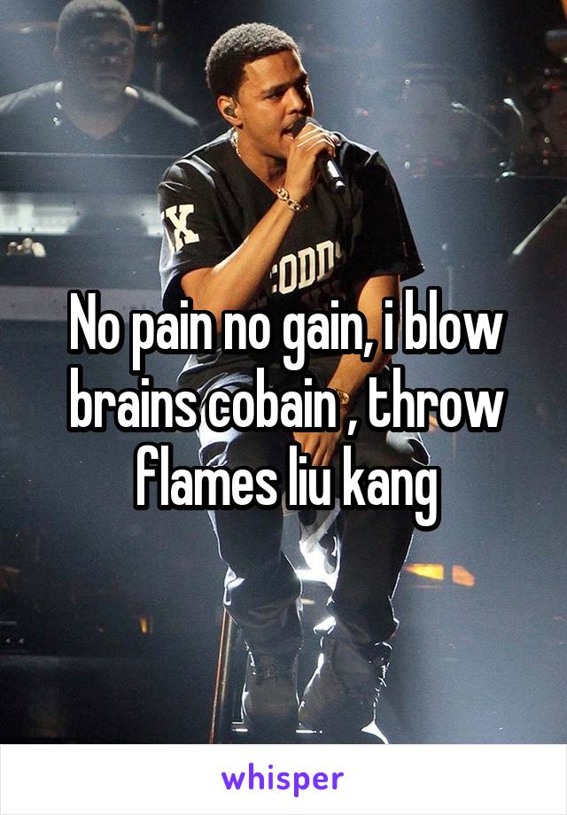 No pain no gain, i blow brains cobain , throw flames liu kang