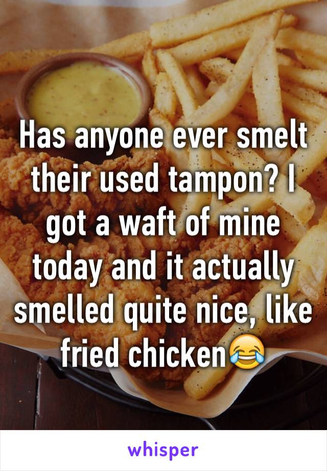 Has anyone ever smelt their used tampon? I got a waft of mine today and it actually smelled quite nice, like fried chicken😂