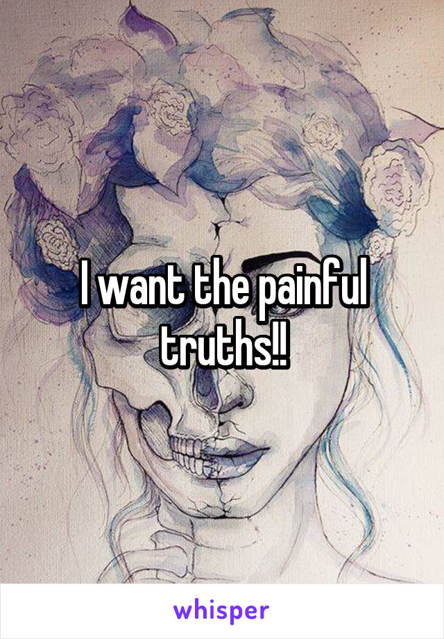 I want the painful truths!!