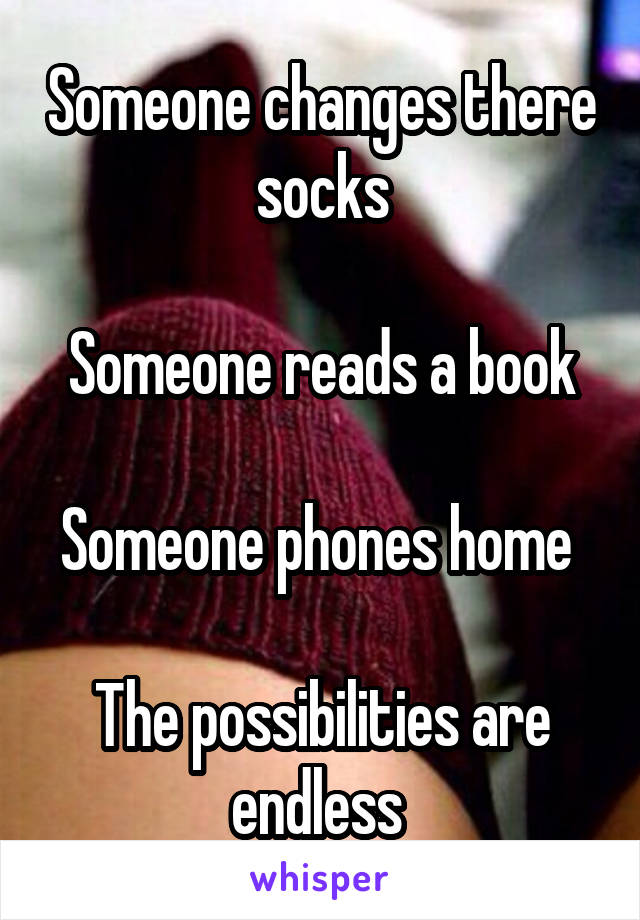 Someone changes there socks

Someone reads a book

Someone phones home 

The possibilities are endless 