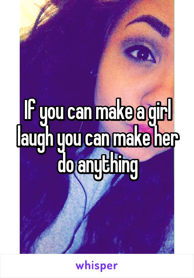If you can make a girl laugh you can make her do anything