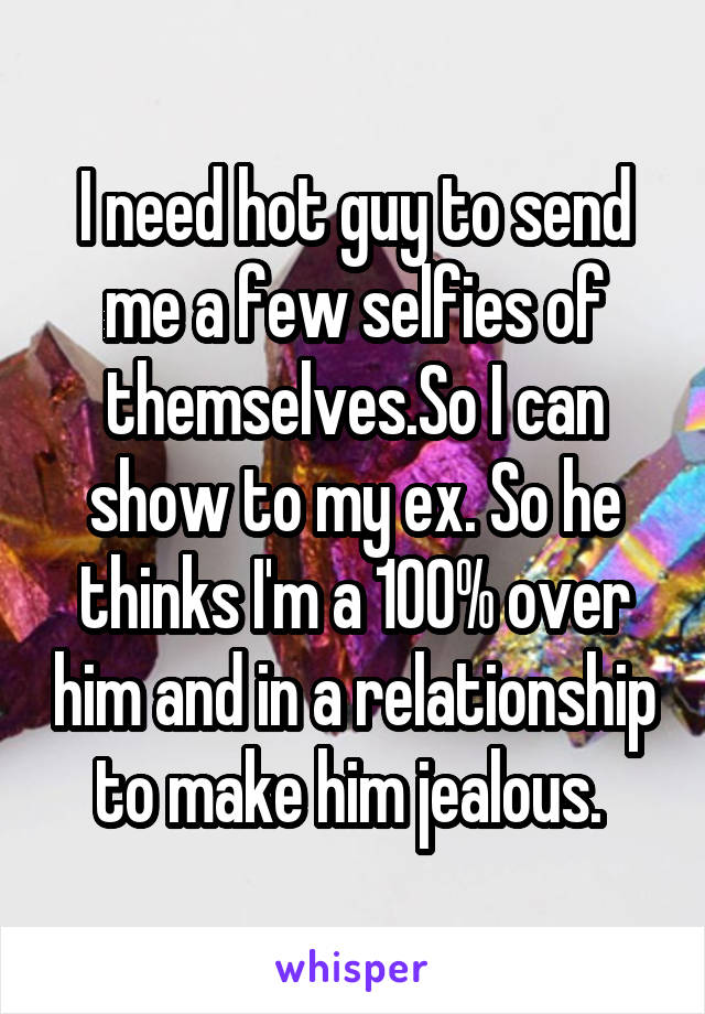 I need hot guy to send me a few selfies of themselves.So I can show to my ex. So he thinks I'm a 100% over him and in a relationship to make him jealous. 