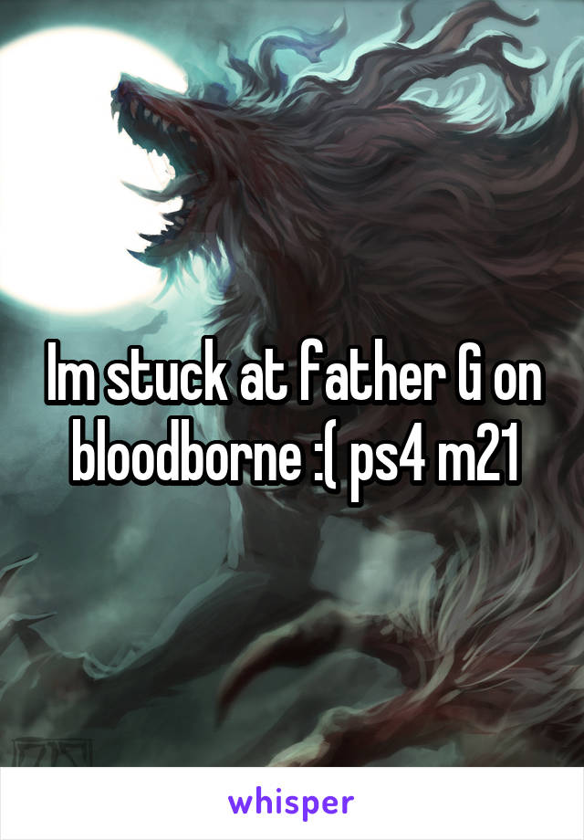 Im stuck at father G on bloodborne :( ps4 m21
