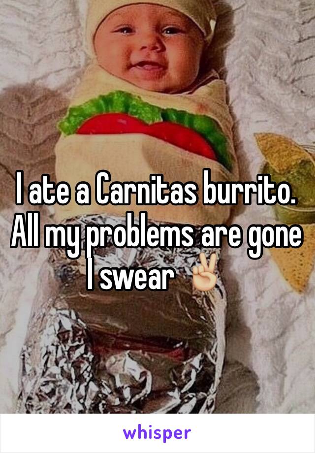 I ate a Carnitas burrito. All my problems are gone I swear âœŒðŸ�¼ï¸�