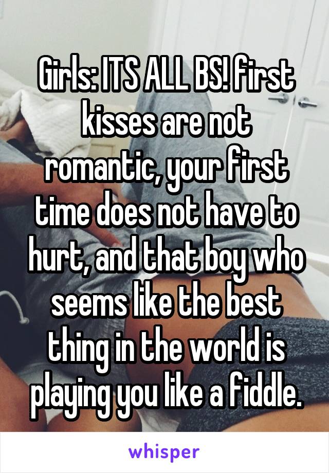 Girls: ITS ALL BS! first kisses are not romantic, your first time does not have to hurt, and that boy who seems like the best thing in the world is playing you like a fiddle.