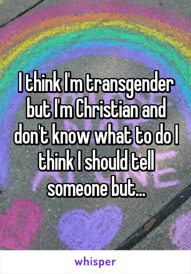 I think I'm transgender but I'm Christian and don't know what to do I think I should tell someone but...