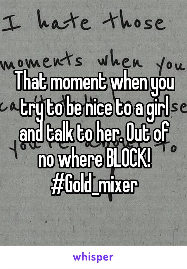 That moment when you try to be nice to a girl and talk to her. Out of no where BLOCK!
#Gold_mixer