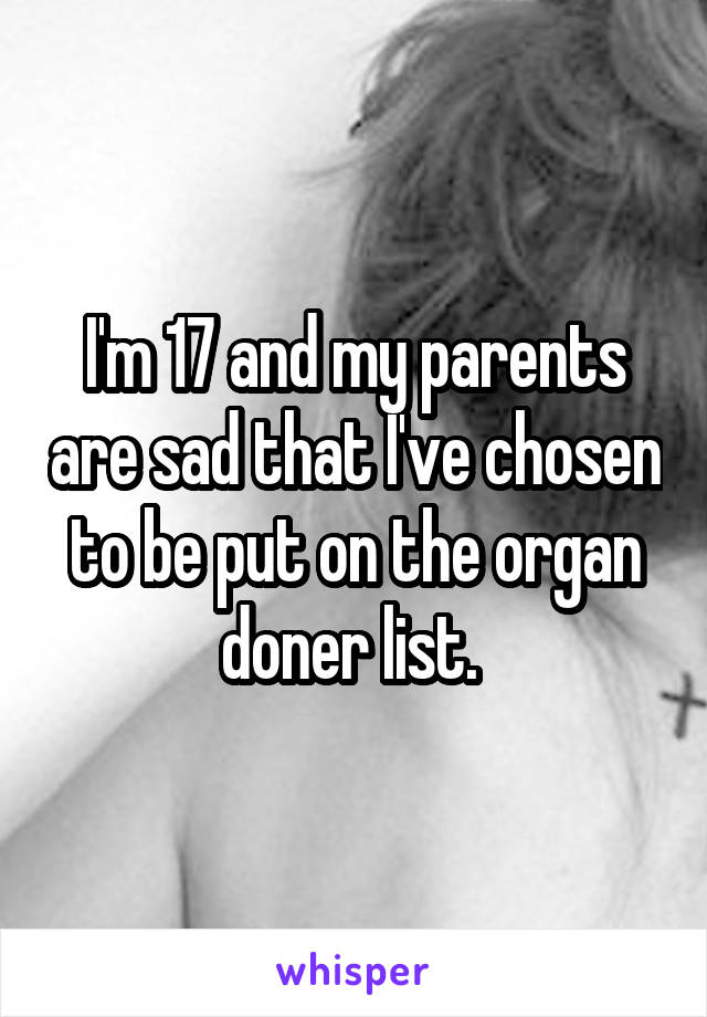I'm 17 and my parents are sad that I've chosen to be put on the organ doner list. 