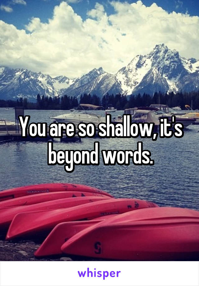 You are so shallow, it's beyond words.