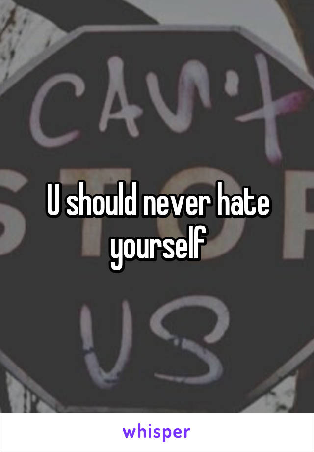 U should never hate yourself