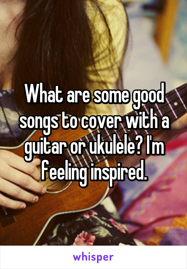 What are some good songs to cover with a guitar or ukulele? I'm feeling inspired.