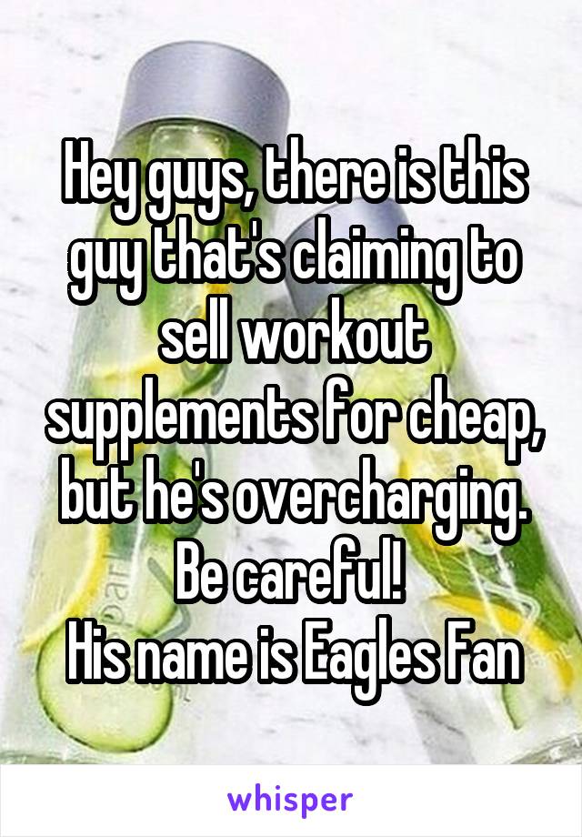 Hey guys, there is this guy that's claiming to sell workout supplements for cheap, but he's overcharging. Be careful! 
His name is Eagles Fan