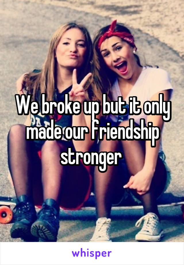 We broke up but it only made our friendship stronger 