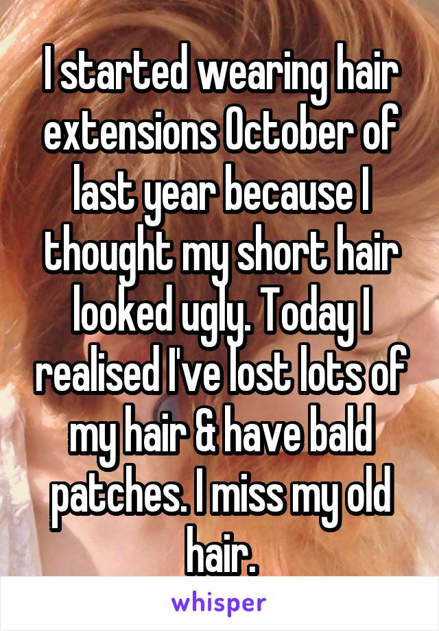 I started wearing hair extensions October of last year because I thought my short hair looked ugly. Today I realised I've lost lots of my hair & have bald patches. I miss my old hair.
