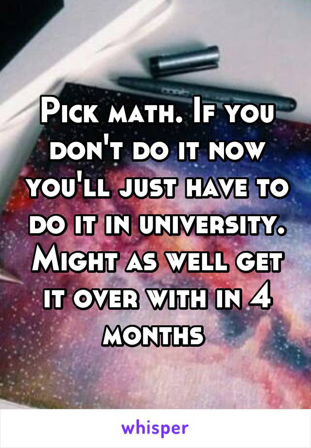 Pick math. If you don't do it now you'll just have to do it in university. Might as well get it over with in 4 months 