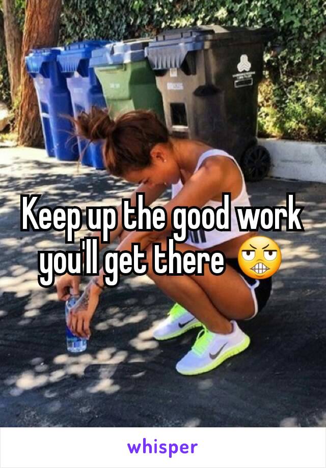 Keep up the good work you'll get there 😬