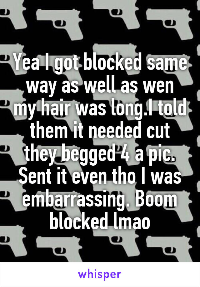Yea I got blocked same way as well as wen my hair was long.I told them it needed cut they begged 4 a pic. Sent it even tho I was embarrassing. Boom blocked lmao