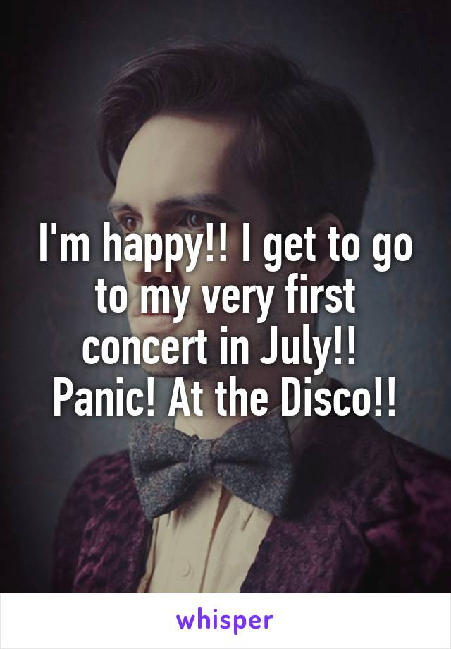 I'm happy!! I get to go to my very first concert in July!! 
Panic! At the Disco!!