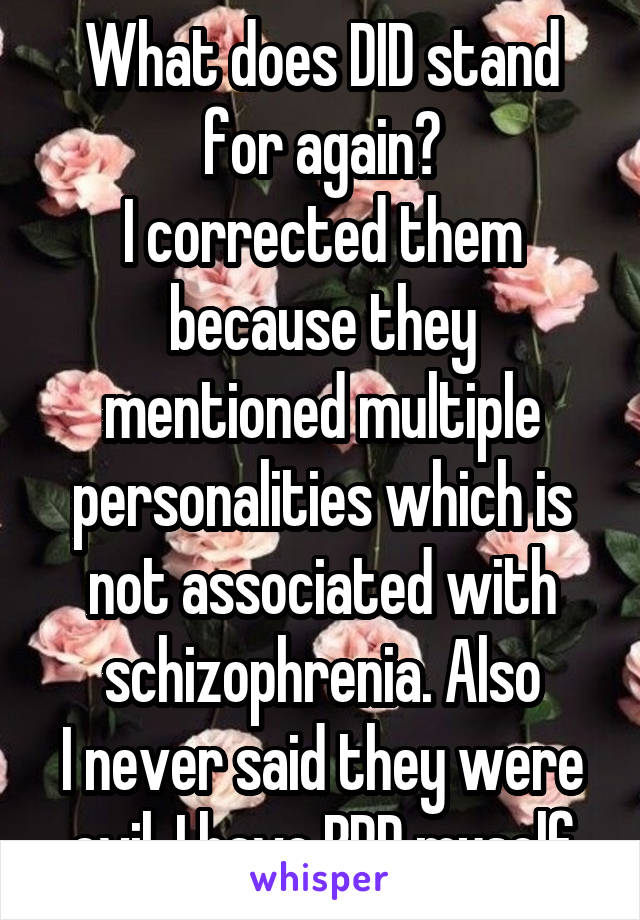 What does DID stand for again?
I corrected them because they mentioned multiple personalities which is not associated with schizophrenia. Also
I never said they were evil. I have BPD myself