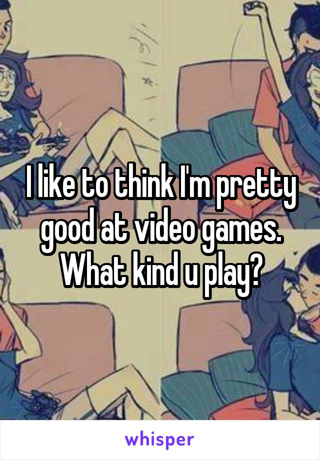 I like to think I'm pretty good at video games. What kind u play?