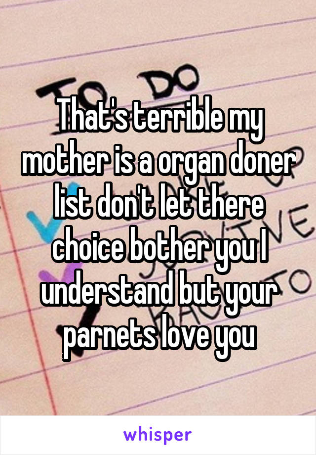 That's terrible my mother is a organ doner list don't let there choice bother you I understand but your parnets love you