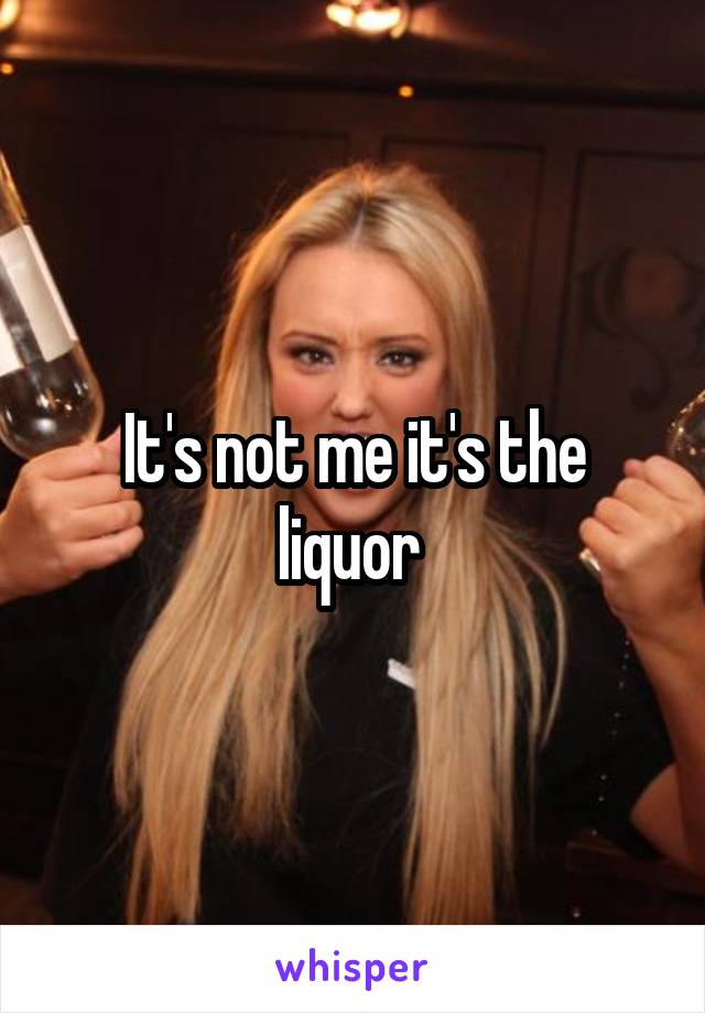 It's not me it's the liquor 