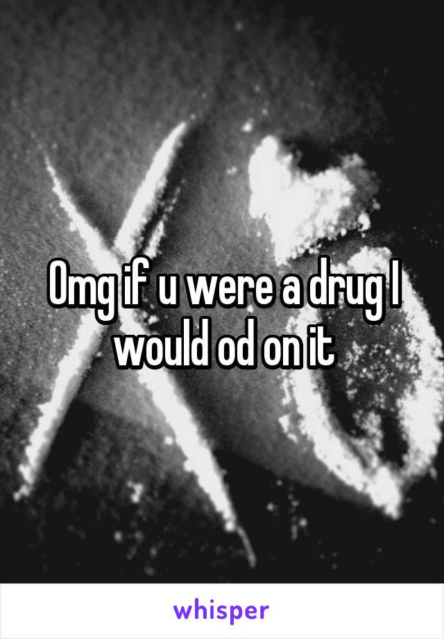 Omg if u were a drug I would od on it