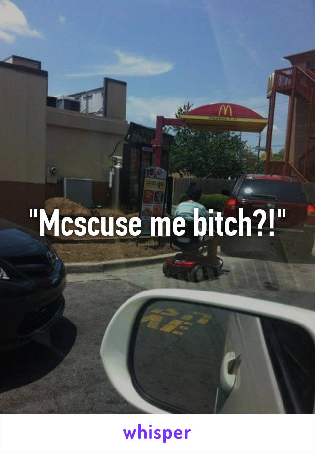 "Mcscuse me bitch?!"