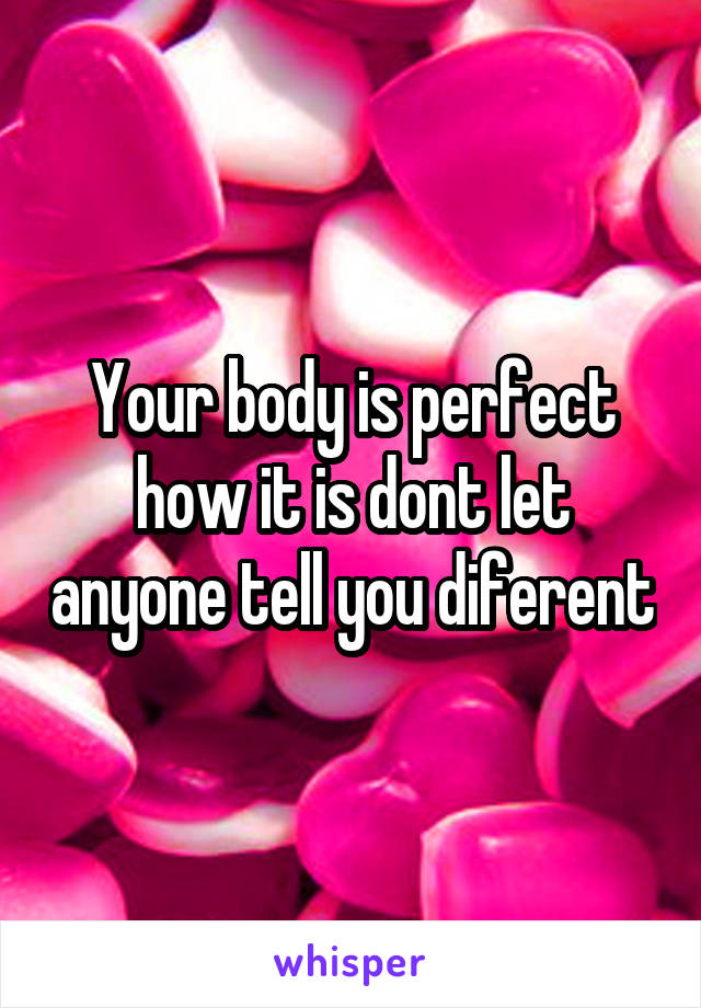 Your body is perfect how it is dont let anyone tell you diferent