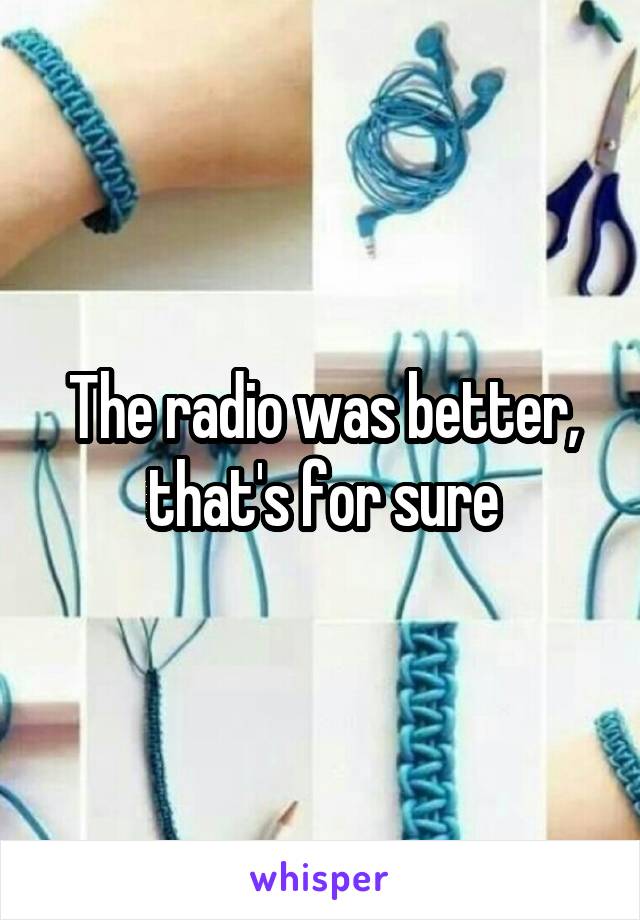 The radio was better, that's for sure