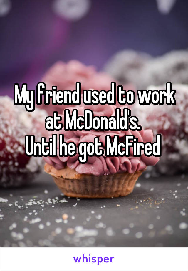 My friend used to work at McDonald's. 
Until he got McFired 
