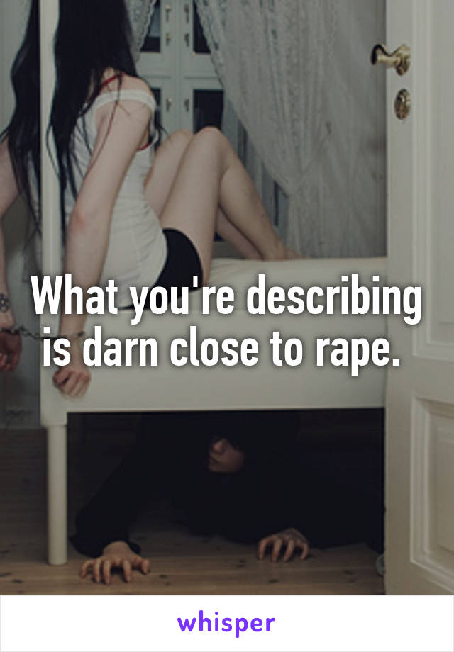 What you're describing is darn close to rape. 