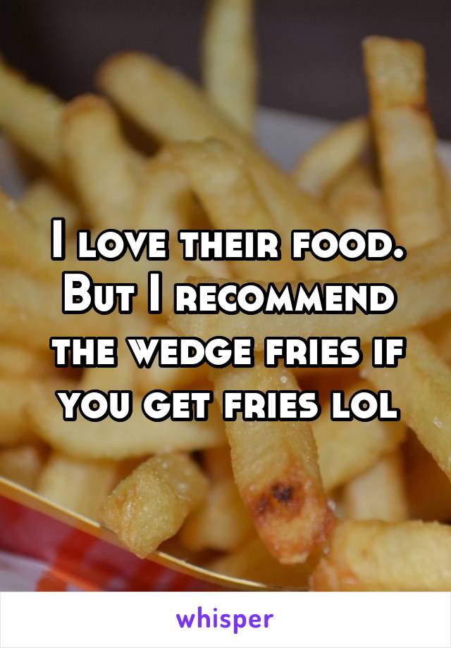 I love their food. But I recommend the wedge fries if you get fries lol