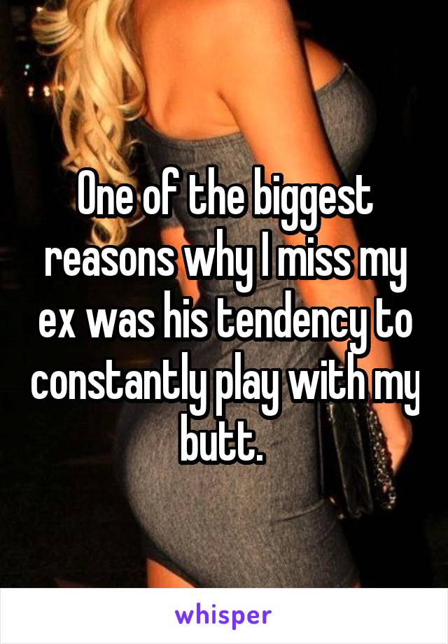 One of the biggest reasons why I miss my ex was his tendency to constantly play with my butt. 
