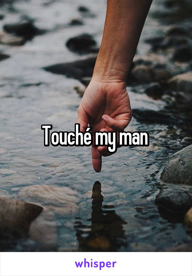 Touché my man 