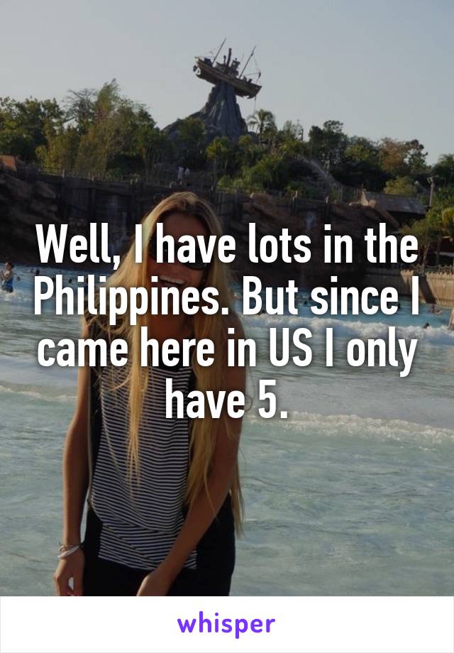 Well, I have lots in the Philippines. But since I came here in US I only have 5.