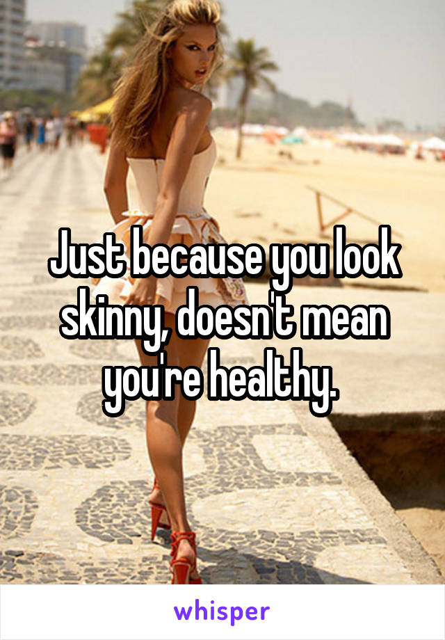 Just because you look skinny, doesn't mean you're healthy. 
