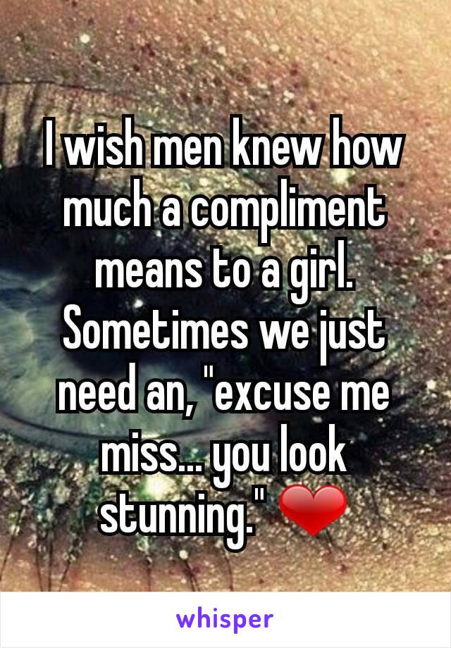 I wish men knew how much a compliment means to a girl. Sometimes we just need an, "excuse me miss... you look stunning." ❤
