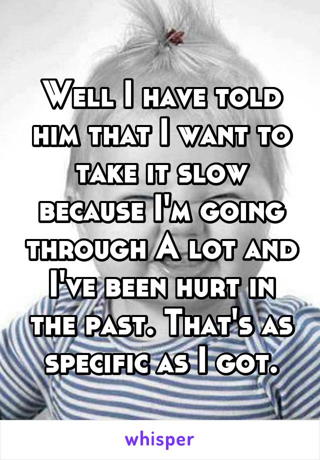Well I have told him that I want to take it slow because I'm going through A lot and I've been hurt in the past. That's as specific as I got.