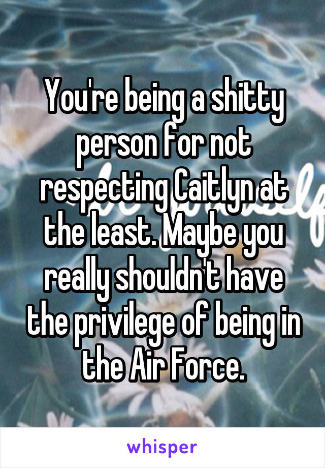 You're being a shitty person for not respecting Caitlyn at the least. Maybe you really shouldn't have the privilege of being in the Air Force.