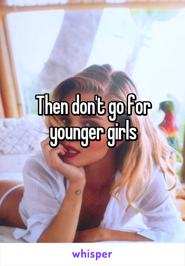 Then don't go for younger girls
