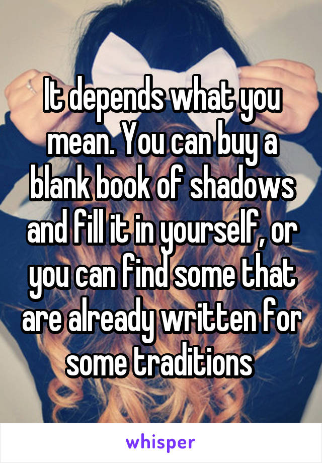 It depends what you mean. You can buy a blank book of shadows and fill it in yourself, or you can find some that are already written for some traditions 